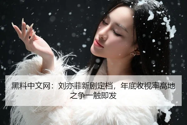 黑料中文网：刘亦菲新剧定档，年底收视率高地之争一触即发