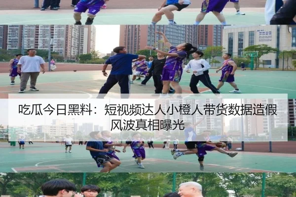 吃瓜今日黑料：短视频达人小橙人带货数据造假风波真相曝光